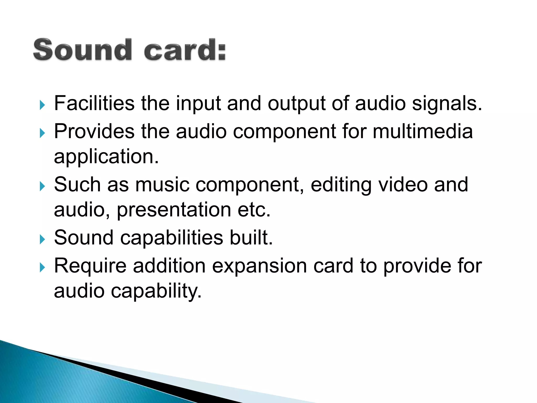  Facilities the input and output of audio signals.
Provides the audio component for multimedia
application.
Such as music component, editing video and
audio, presentation etc.
Sound capabilities built.
Require addition expansion card to provide for
audio capability.
