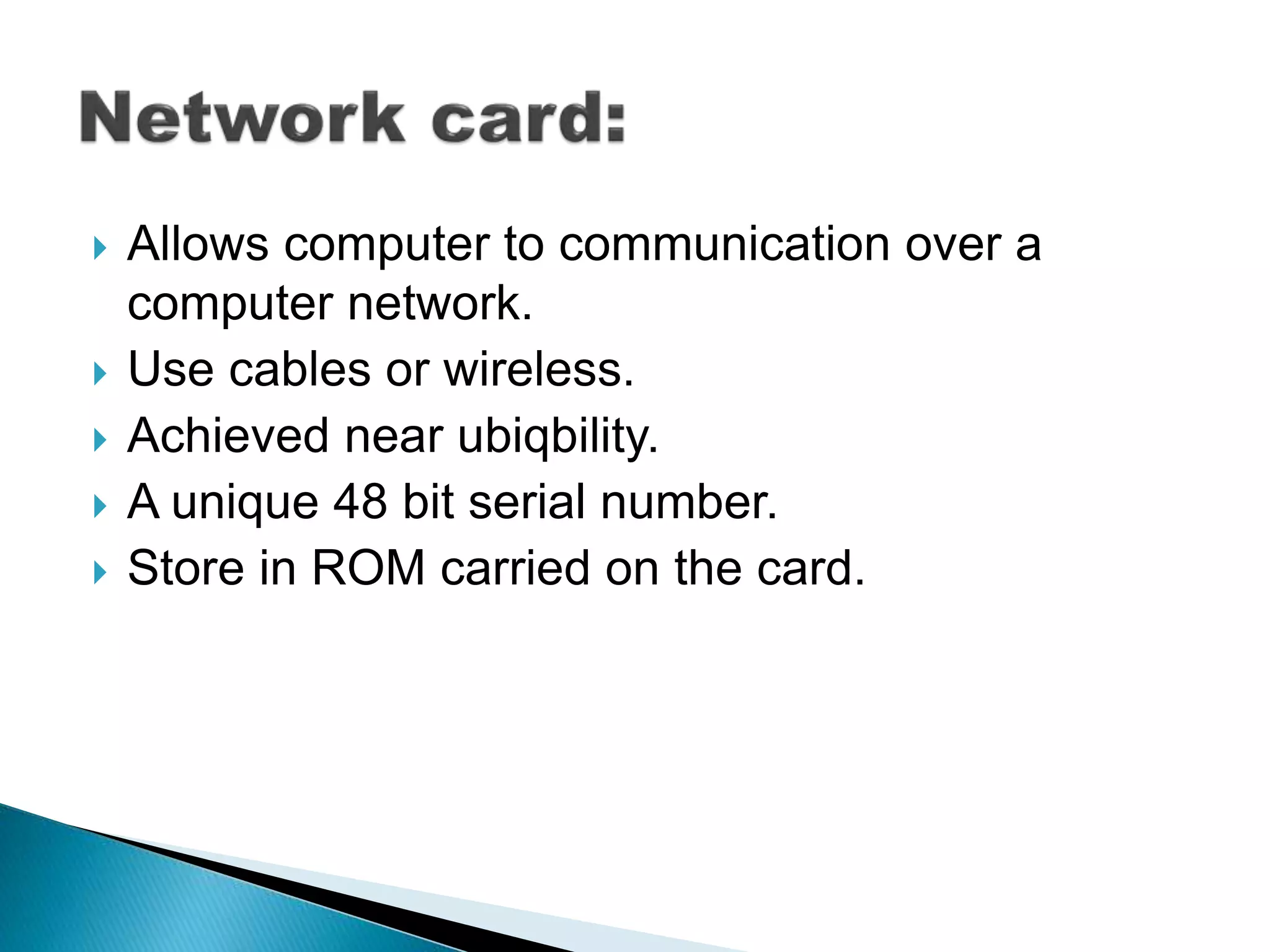  Allows computer to communication over a
computer network.
Use cables or wireless.
Achieved near ubiqbility.
A unique 48 bit serial number.
Store in ROM carried on the card.