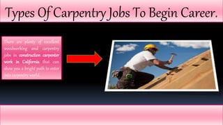 Types Of Carpentry Jobs To Begin Career.
There are plenty of excellent
woodworking and carpentry
jobs in construction carpenter
work in California that can
show you a bright path to enter
into carpentry world.
 