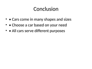 Conclusion
• • Cars come in many shapes and sizes
• • Choose a car based on your need
• • All cars serve different purposes
 