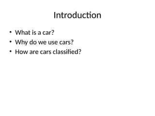 Introduction
• What is a car?
• Why do we use cars?
• How are cars classified?
 