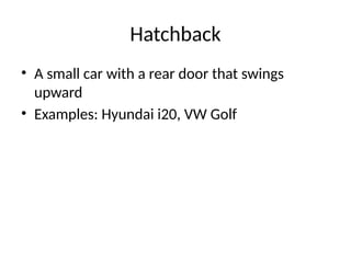 Hatchback
• A small car with a rear door that swings
upward
• Examples: Hyundai i20, VW Golf
 