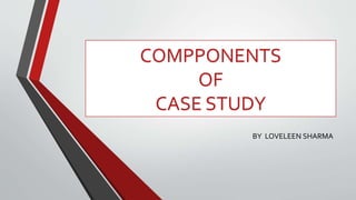 COMPPONENTS
OF
CASE STUDY
BY LOVELEEN SHARMA
 