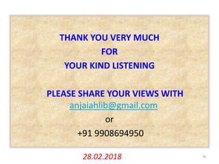 THANK YOU VERY MUCH
FOR
YOUR KIND LISTENING
PLEASE SHARE YOUR VIEWS WITH
anjaiahlib@gmail.com
or
+91 9908694950
28.02.2018 16
 
