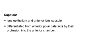 Capsular
● lens epithelium and anterior lens capsule
● differentiated from anterior polar cataracts by their
protrusion into the anterior chamber.
 