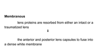 Membranous
lens proteins are resorbed from either an intact or a
traumatized lens
the anterior and posterior lens capsules to fuse into
a dense white membrane
 
