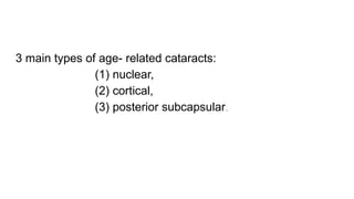 3 main types of age- related cataracts:
(1) nuclear,
(2) cortical,
(3) posterior subcapsular.
 
