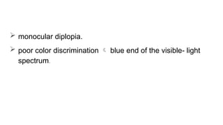  monocular diplopia.
 poor color discrimination  blue end of the visible- light
spectrum.
 