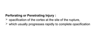 Perforating or Penetrating Injury :
 opacification of the cortex at the site of the rupture,
 which usually progresses rapidly to complete opacification
 