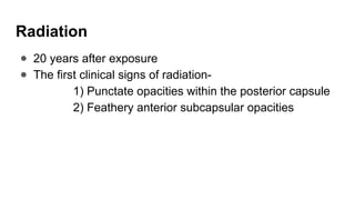 Radiation
● 20 years after exposure
● The first clinical signs of radiation-
1) Punctate opacities within the posterior capsule
2) Feathery anterior subcapsular opacities
 