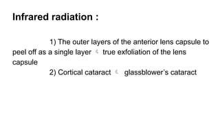 Infrared radiation :
1) The outer layers of the anterior lens capsule to
peel off as a single layer  true exfoliation of the lens
capsule
2) Cortical cataract  glassblower’s cataract
 