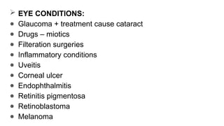  EYE CONDITIONS:
● Glaucoma + treatment cause cataract
● Drugs – miotics
● Filteration surgeries
● Inflammatory conditions
● Uveitis
● Corneal ulcer
● Endophthalmitis
● Retinitis pigmentosa
● Retinoblastoma
● Melanoma
 