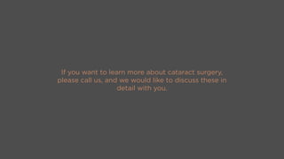 If you want to learn more about cataract surgery,
please call us, and we would like to discuss these in
detail with you.
 