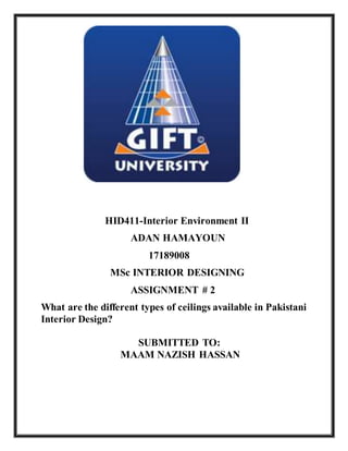 HID411-Interior Environment II
ADAN HAMAYOUN
17189008
MSc INTERIOR DESIGNING
ASSIGNMENT # 2
What are the different types of ceilings available in Pakistani
Interior Design?
SUBMITTED TO:
MAAM NAZISH HASSAN
 