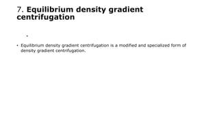 7. Equilibrium density gradient
centrifugation
•
• Equilibrium density gradient centrifugation is a modified and specialized form of
density gradient centrifugation.
 
