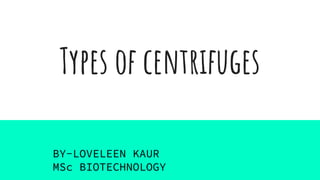 Types of centrifuges
BY-LOVELEEN KAUR
MSc BIOTECHNOLOGY
 