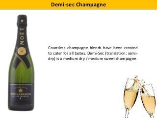 Demi-sec Champagne
Countless champagne blends have been created
to cater for all tastes. Demi-Sec (translation: semi-
dry) is a medium dry / medium sweet champagne.
 