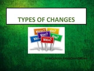 TYPES OF CHANGES
BY MOUNIKA RAMACHANDRUNI
 