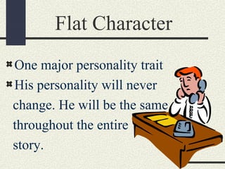 Flat Character
One major personality trait
His personality will never
change. He will be the same
throughout the entire
story.
 