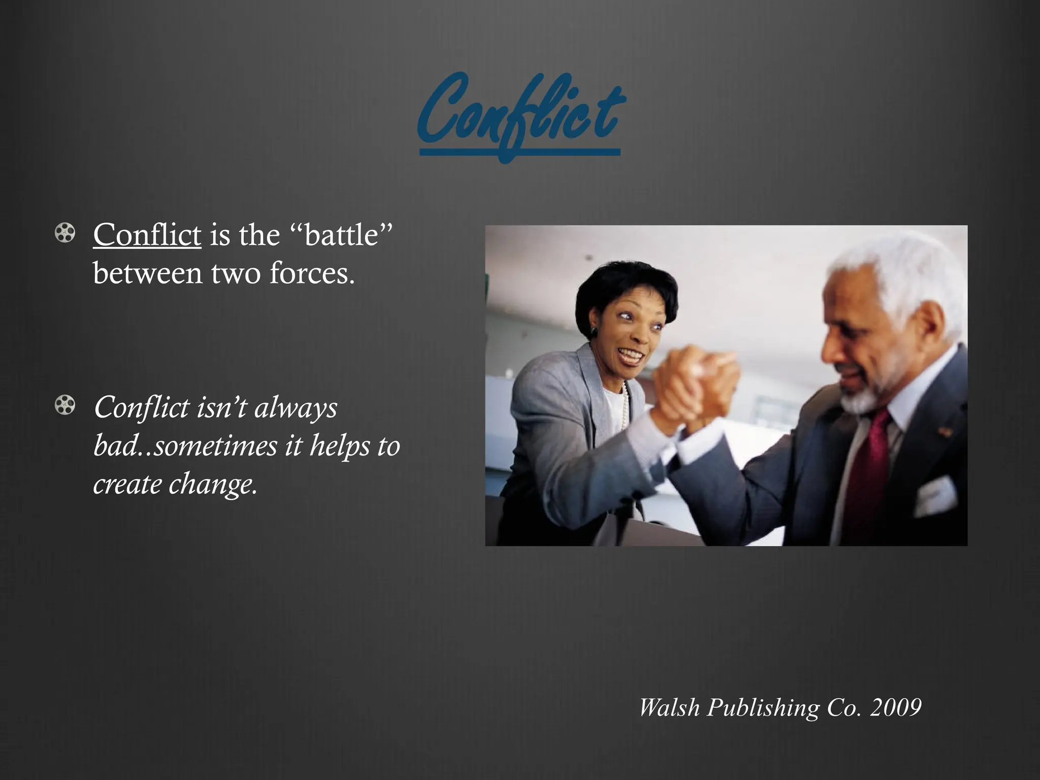 Conflict
Conflict is the “battle”
between two forces.
Conflict isn’t always
bad..sometimes it helps to
create change.
Walsh Publishing Co. 2009
 