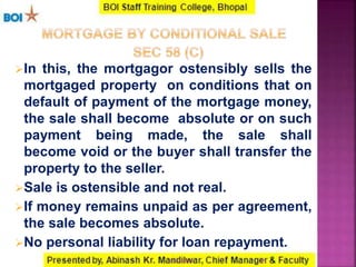 In this, the mortgagor ostensibly sells the
mortgaged property on conditions that on
default of payment of the mortgage money,
the sale shall become absolute or on such
payment being made, the sale shall
become void or the buyer shall transfer the
property to the seller.
Sale is ostensible and not real.
If money remains unpaid as per agreement,
the sale becomes absolute.
No personal liability for loan repayment.
2116-01-2017
 