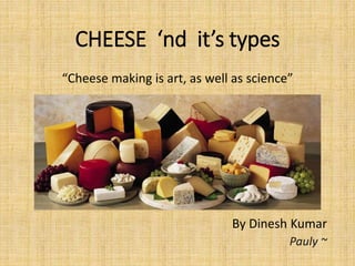 CHEESE ‘nd it’s types
“Cheese making is art, as well as science”
By Dinesh Kumar
Pauly ~
 