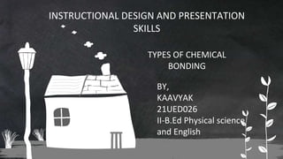 INSTRUCTIONAL DESIGN AND PRESENTATION
SKILLS
TYPES OF CHEMICAL
BONDING
BY,
KAAVYAK
21UED026
II-B.Ed Physical science
and English
 