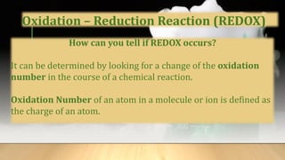 Oxidation – Reduction Reaction (REDOX)
How can you tell if REDOX occurs?
It can be determined by looking for a change of the oxidation
number in the course of a chemical reaction.
Oxidation Number of an atom in a molecule or ion is defined as
the charge of an atom.
 