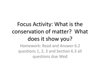 Focus Activity: What is the
conservation of matter? What
does it show you?
Homework: Read and Answer 6.2
questions 1, 2, 3 and Section 6.3 all
questions due Wed
 