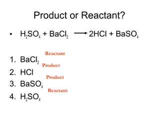 Product or Reactant?
• H2SO4 + BaCl2
1. BaCl2

Reactant
Product

2. HCl
3. BaSO4
4. H2SO4

Product
Reactant

2HCl + BaSO4

 
