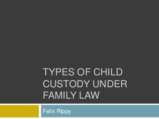 TYPES OF CHILD
CUSTODY UNDER
FAMILY LAW
Felix Rippy
 