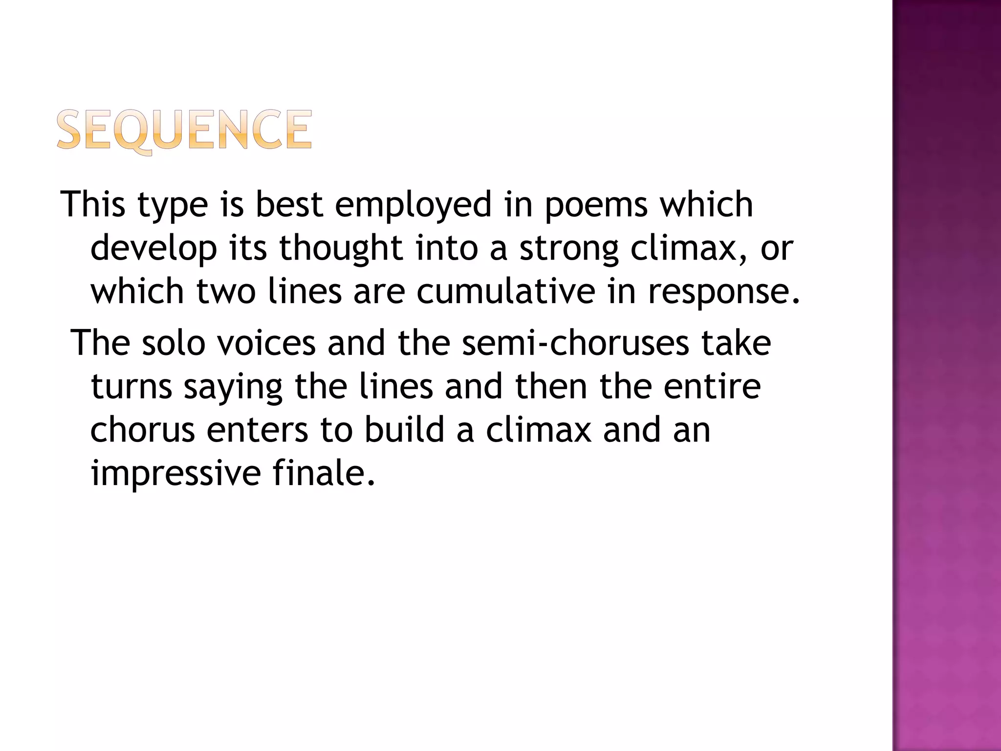 This type is best employed in poems which
 develop its thought into a strong climax, or
 which two lines are cumulative in response.
The solo voices and the semi-choruses take
 turns saying the lines and then the entire
 chorus enters to build a climax and an
 impressive finale.
 