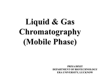 Liquid & Gas
Chromatography
(Mobile Phase)
PRIYA DIXIT
DEPARTMENT OF BIOTECHNOLOGY
ERA UNIVERSITY, LUCKNOW
 