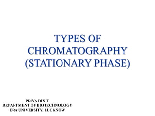 TYPES OF
CHROMATOGRAPHY
(STATIONARY PHASE)
PRIYA DIXIT
DEPARTMENT OF BIOTECHNOLOGY
ERA UNIVERSITY, LUCKNOW
 