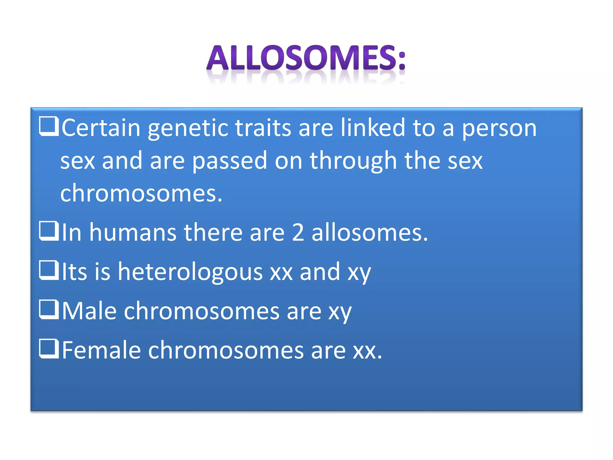 Certain genetic traits are linked to a person
sex and are passed on through the sex
chromosomes.
In humans there are 2 allosomes.
Its is heterologous xx and xy
Male chromosomes are xy
Female chromosomes are xx.
 
