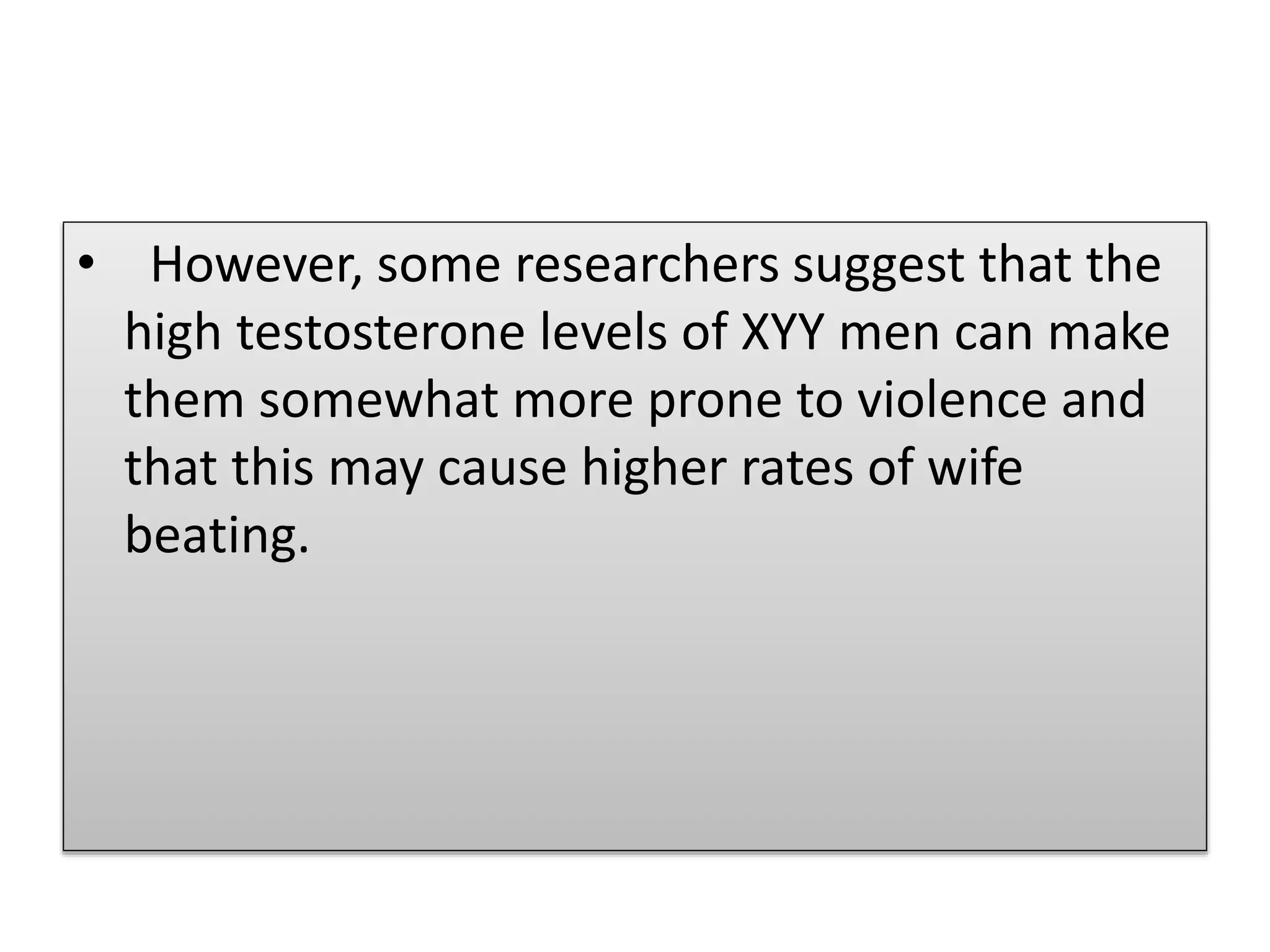 • However, some researchers suggest that the
high testosterone levels of XYY men can make
them somewhat more prone to violence and
that this may cause higher rates of wife
beating.
 