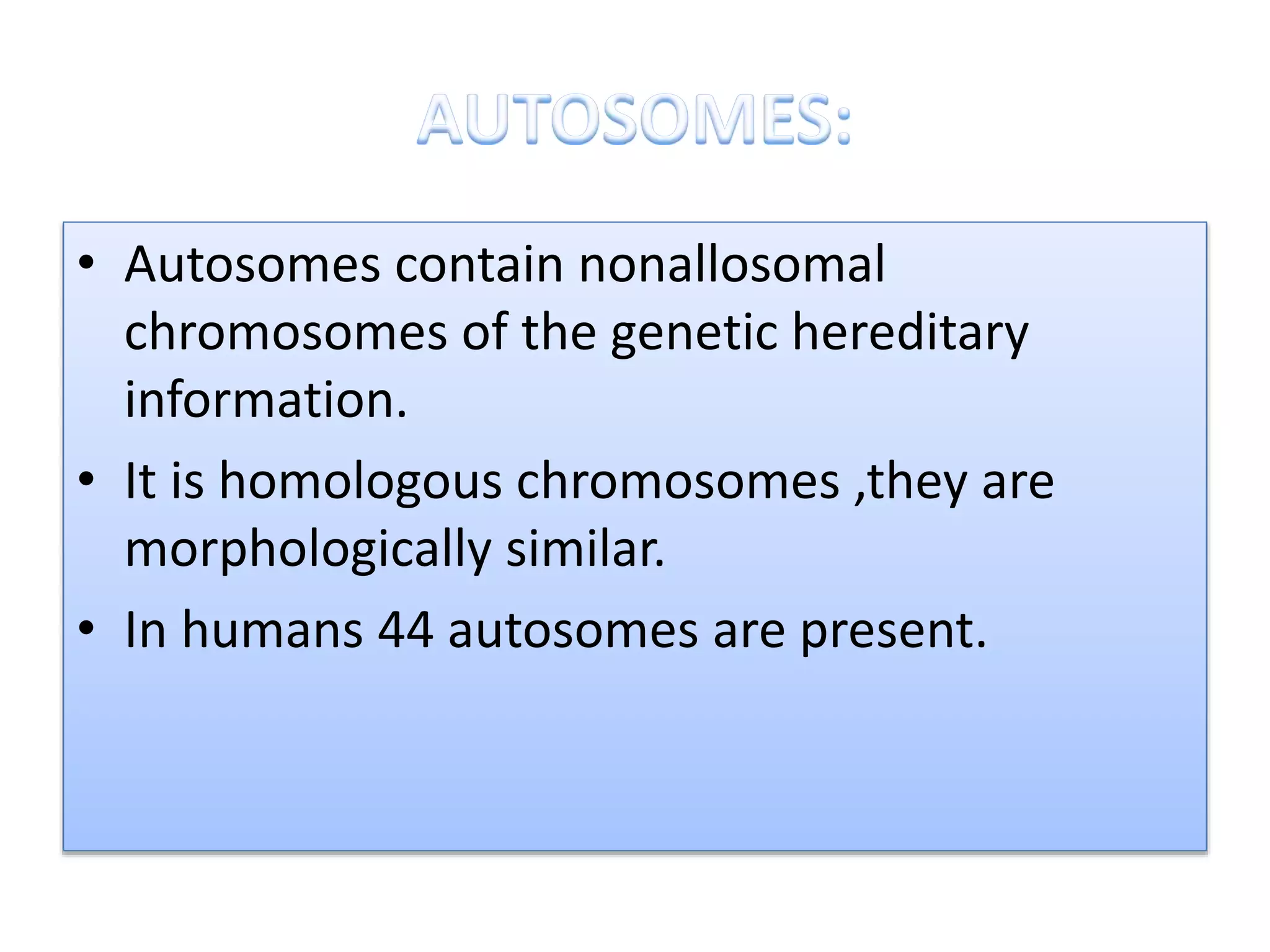 • Autosomes contain nonallosomal
chromosomes of the genetic hereditary
information.
• It is homologous chromosomes ,they are
morphologically similar.
• In humans 44 autosomes are present.
 