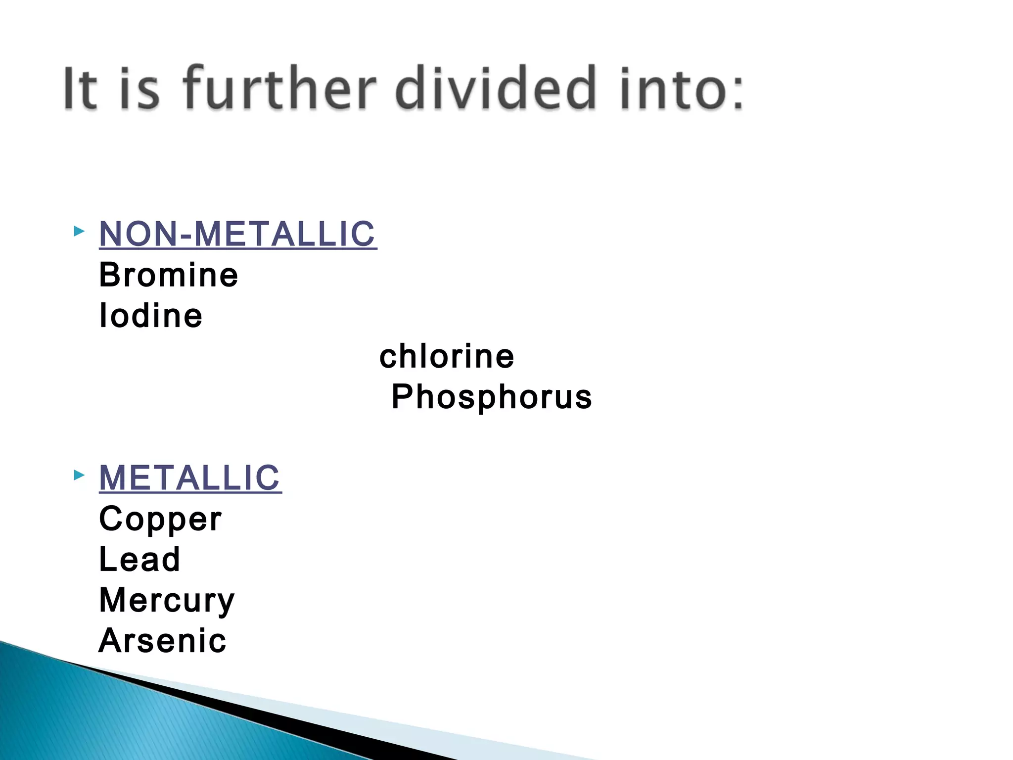  NON-METALLIC
Bromine
Iodine
chlorine
Phosphorus
 METALLIC
Copper
Lead
Mercury
Arsenic
 
