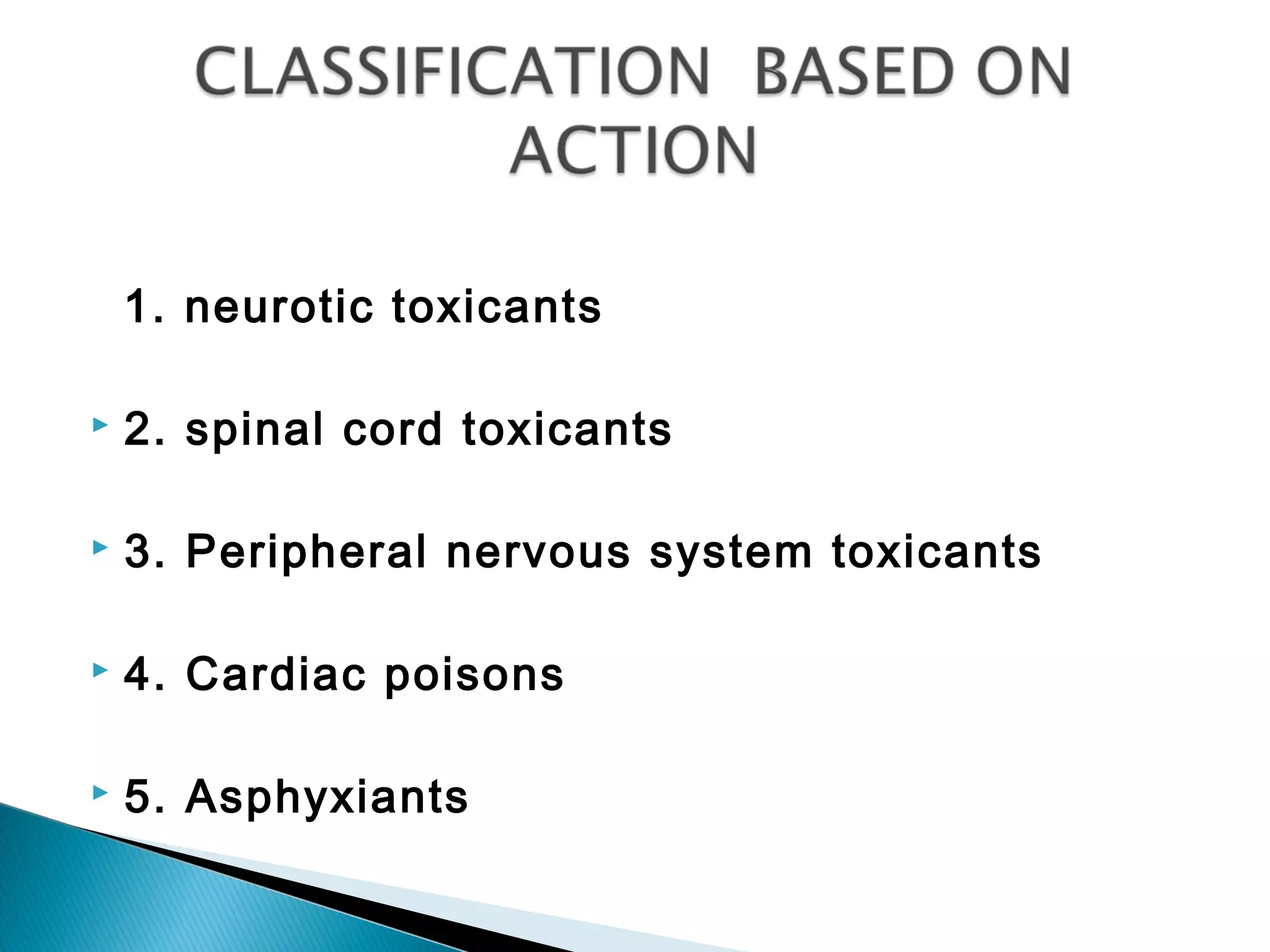 1. neurotic toxicants
 2. spinal cord toxicants
 3. Peripheral nervous system toxicants
 4. Cardiac poisons
 5. Asphyxiants
 
