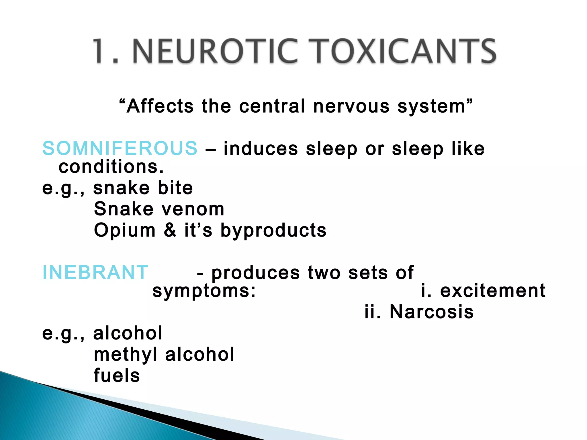 “Affects the central nervous system”
SOMNIFEROUS – induces sleep or sleep like
conditions.
e.g., snake bite
Snake venom
Opium & it’s byproducts
INEBRANT - produces two sets of
symptoms: i. excitement
ii. Narcosis
e.g., alcohol
methyl alcohol
fuels
 