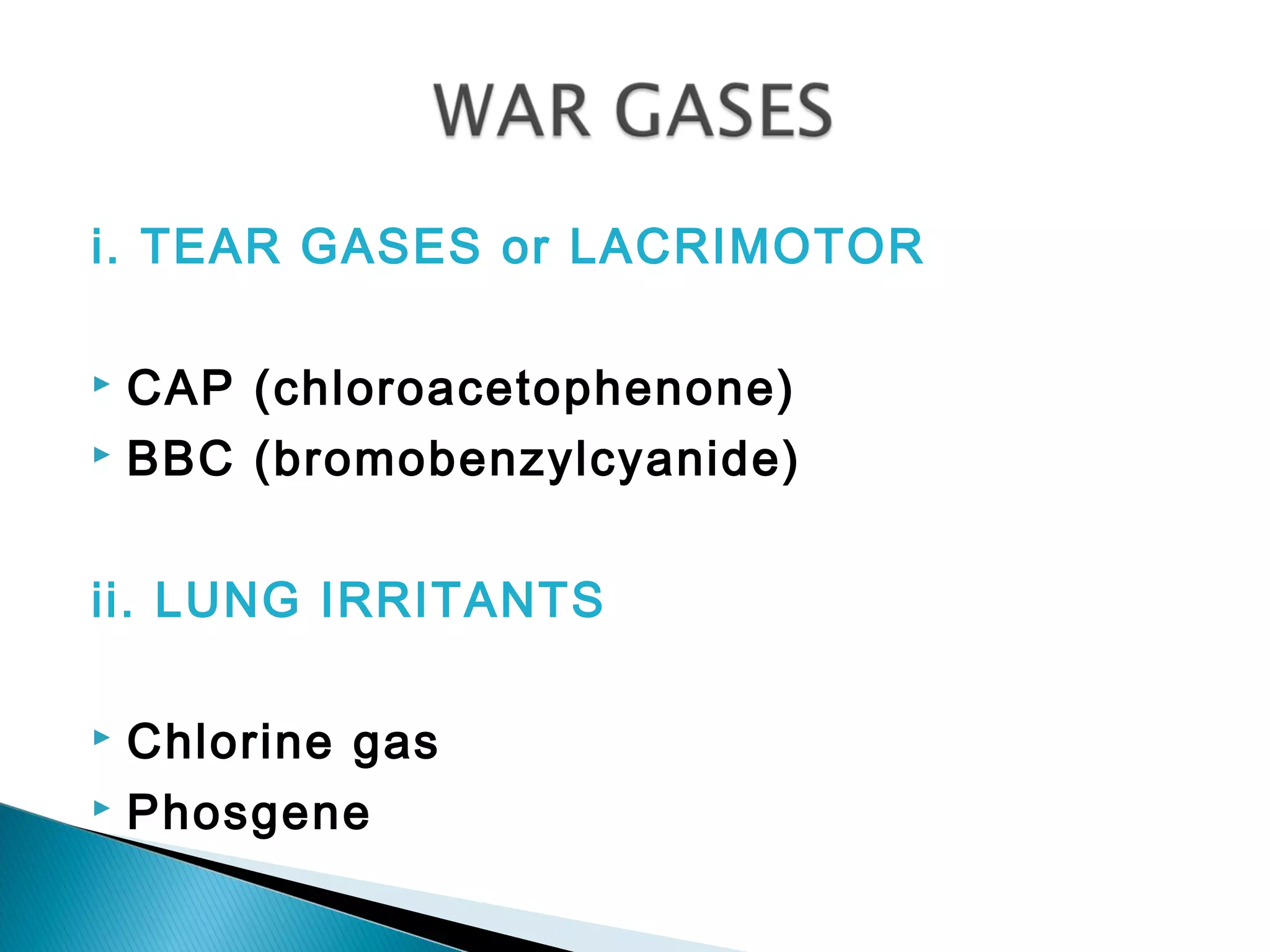 i. TEAR GASES or LACRIMOTOR
 CAP (chloroacetophenone)
 BBC (bromobenzylcyanide)
ii. LUNG IRRITANTS
 Chlorine gas
 Phosgene
 