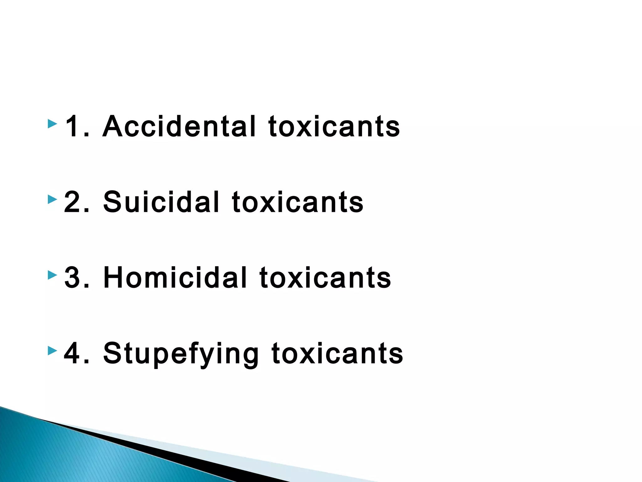  1. Accidental toxicants
 2. Suicidal toxicants
 3. Homicidal toxicants
 4. Stupefying toxicants
 