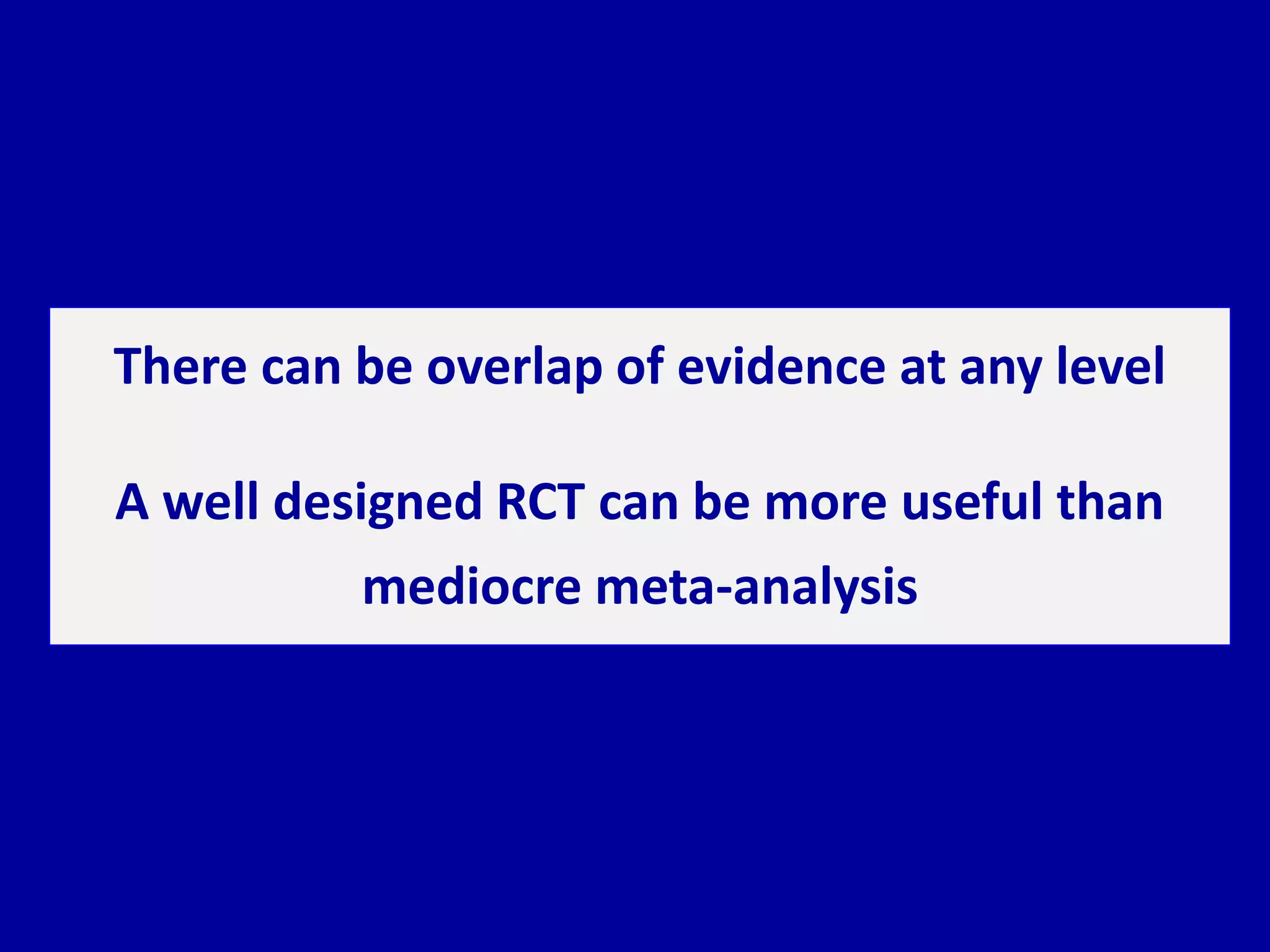 There can be overlap of evidence at any level
A well designed RCT can be more useful than
mediocre meta-analysis
 