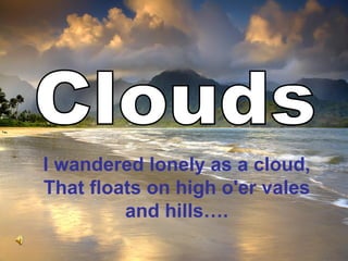 Clouds I wandered lonely as a cloud, That floats on high o'er vales and hills…. 