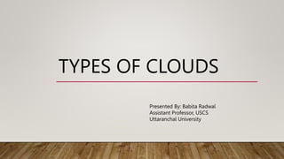 TYPES OF CLOUDS
Presented By: Babita Radwal
Assistant Professor, USCS
Uttaranchal University
 