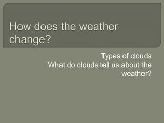 Types of clouds 
What do clouds tell us about the 
weather? 
 