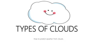 TYPES OF CLOUDS
How to predict weather from clouds .
 
