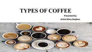 TYPES OF COFFEE
Presented by
Arsha Mary Stephen
 