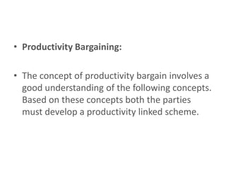 • Productivity Bargaining:

• The concept of productivity bargain involves a
  good understanding of the following concepts.
  Based on these concepts both the parties
  must develop a productivity linked scheme.
 