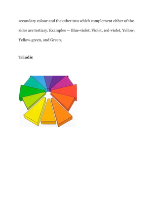 secondary colour and the other two which complement either of the
sides are tertiary. Examples — Blue-violet, Violet, red-violet, Yellow,
Yellow-green, and Green.
Triadic
 